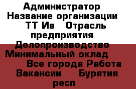 Администратор › Название организации ­ ТТ-Ив › Отрасль предприятия ­ Делопроизводство › Минимальный оклад ­ 20 000 - Все города Работа » Вакансии   . Бурятия респ.